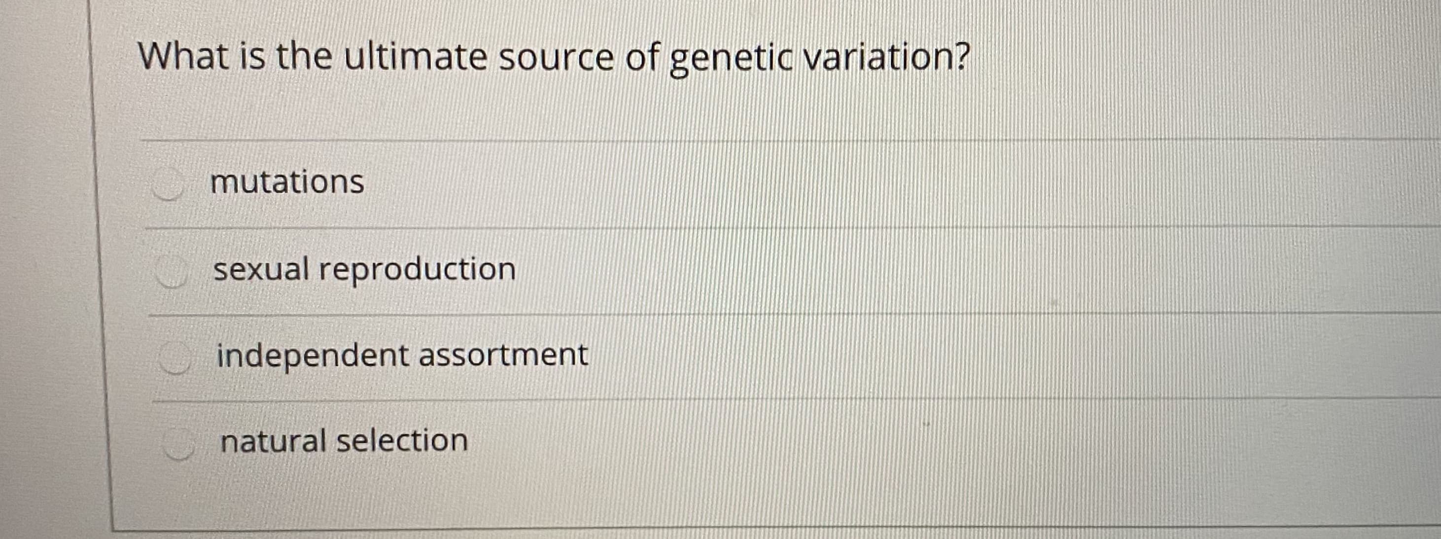 What is the ultimate source of genetic variation?
mutations
sexual reproduction
independent assortment
natural selection
