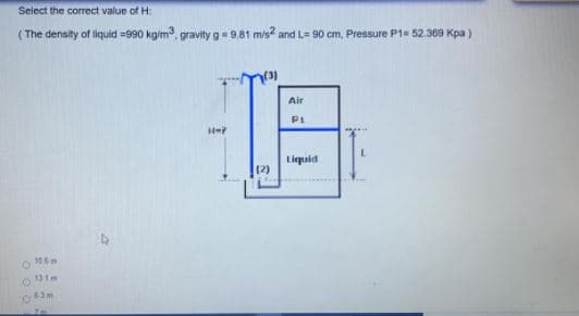 Select the correct value of H:
( The density of liquid =990 kgim, gravity g = 9.81 mis and L= 90 cm, Pressure P1= 52.369 Kpa)
Air
Pt
Liquid
(2)
