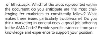 -of-Ethics.aspx. Which of the areas represented within
the document do you anticipate are the most chal-
lenging for marketers to consistently follow? What
makes these issues particularly troublesome? Do you
think marketing in general does a good job adhering
to the AMA Code? Provide specific evidence from your
knowledge and experience to support your position.
