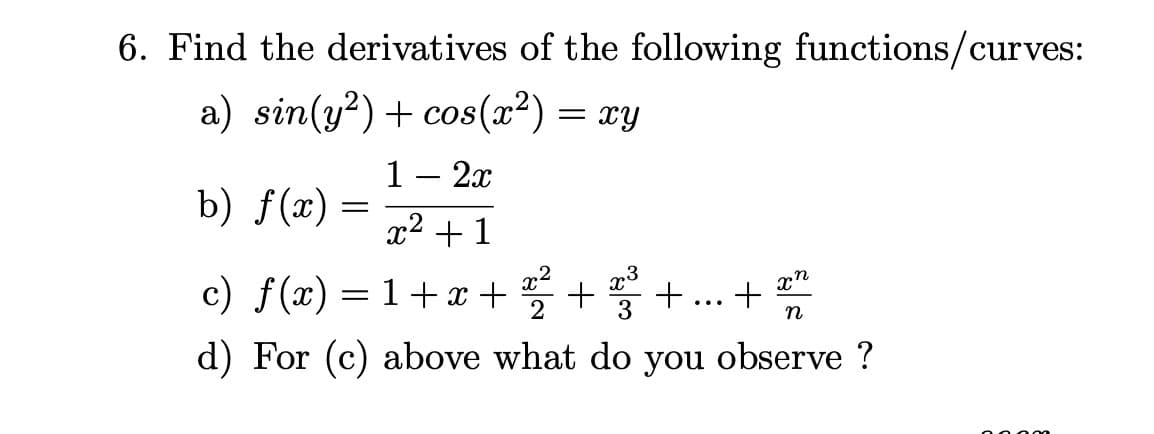 6. Find the derivatives of the following functions/curves:
a) sin(y²)+ cos(x²) = xy
1
b) f(x) =
2x
x +1
.3
c) f(x) = 1+ x + 5 +
+... +
3
d) For (c) above what do you observe ?
