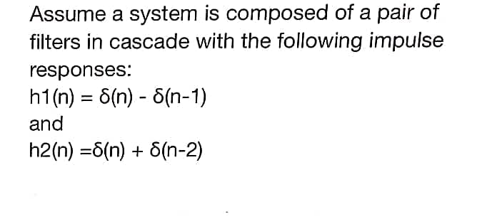 Assume a system is composed of a pair of
filters in cascade with the following impulse
responses:
h1(n) = 6(n) - 6(n-1)
and
h2(n) =6(n) + 6(n-2)
