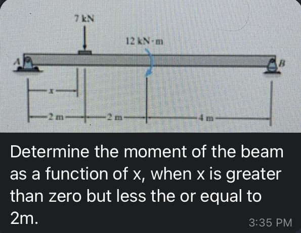 2 m.
7 EN
12 kN m
Determine the moment of the beam
as a function of x, when x is greater
than zero but less the or equal to
2m.
3:35 PM