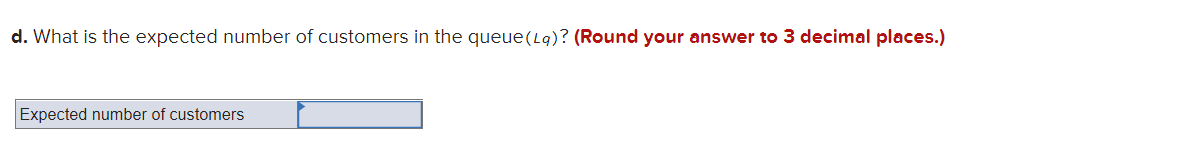 d. What is the expected number of customers in the queue(L9)? (Round your answer to 3 decimal places.)
Expected number of customers
