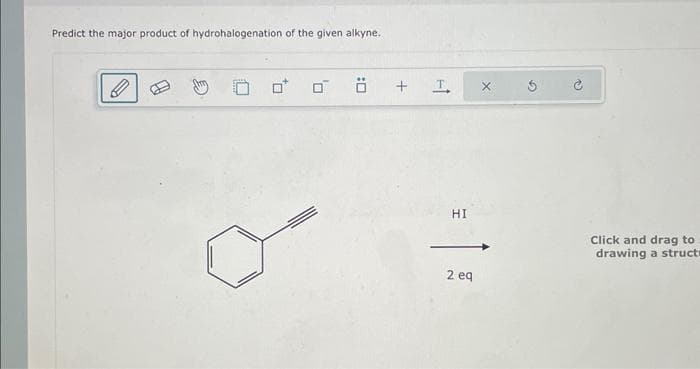 Predict the major product of hydrohalogenation of the given alkyne.
Ö +
61
HI
2 eq
X
5
टे
Click and drag to
drawing a struct