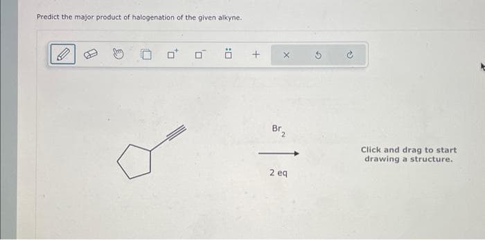 Predict the major product of halogenation of the given alkyne.
B
:0
Ö
+
Br₂
2 eq
Click and drag to start
drawing a structure.