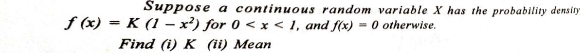 Suppose a continuous random variable X has the probability density
f(x) = K (1-x²) for 0 < x < 1, and f(x) = 0 otherwise.
Find (i) K (ii) Mean