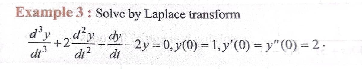 Example 3: Solve by Laplace transform
d'y
3
d'y dy
+2
dt?
-2y = 0, y(0) = 1, y'(0) = y"(0) = 2-
dt
%3D
%3D
