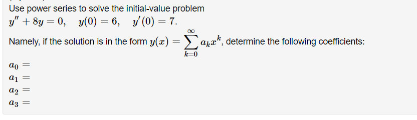 Use power series to solve the initial-value problem
у" + 8y 3 0, у(0) — 6, у (0) — 7.
Namely, if the solution is in the form y(x) = >`azx*, determine the following coefficients:
k-0
ao
a2
az
|| || ||||
