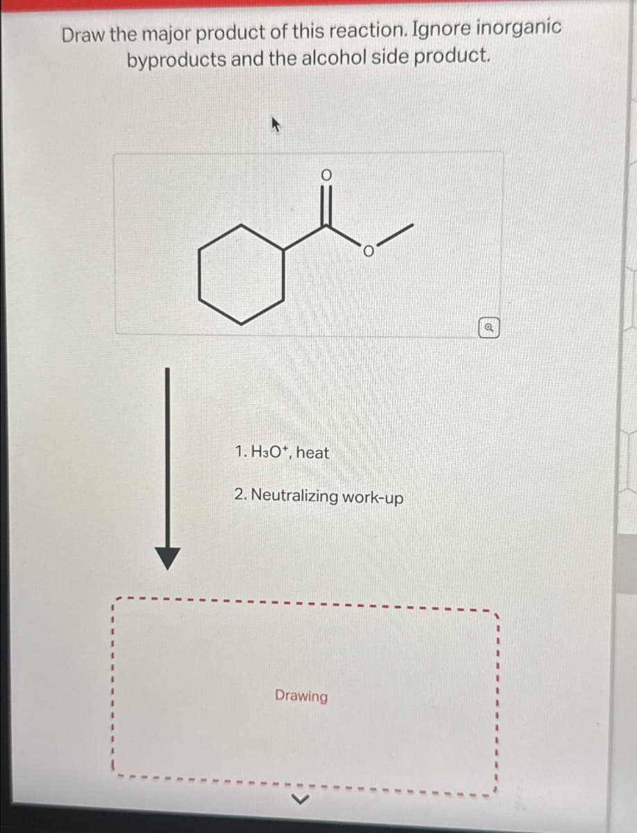 Draw the major product of this reaction. Ignore inorganic
byproducts and the alcohol side product.
1. H3O+, heat
2. Neutralizing work-up
Drawing