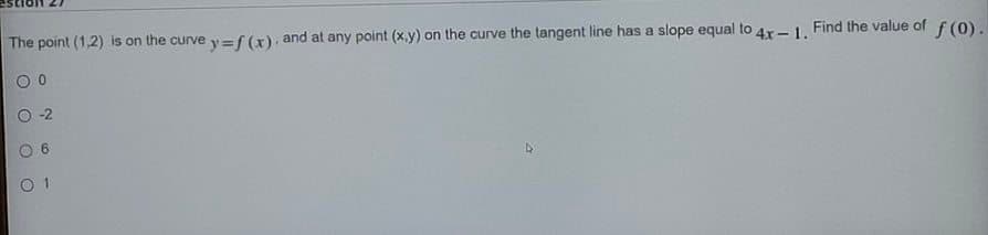 The point (1,2) is on the curve y=f (x), and at any point (x.y) on the curve the tangent line has a slope equal to 4r-1, Find the value of f (0),
-2
O 1
