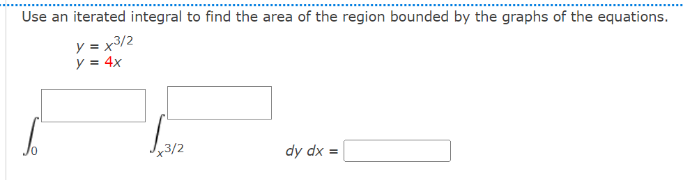 Use an iterated integral to find the area of the region bounded by the graphs of the equations.
y =x3/2
y = 4x
3/2
dy dx =
