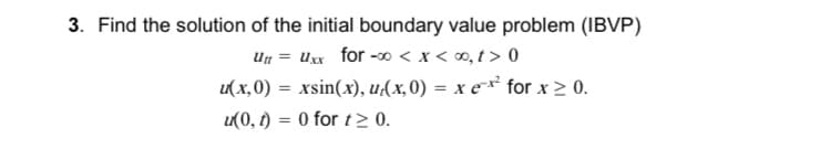 3. Find the solution of the initial boundary value problem (IBVP)
Un = Uxx for -0 < x < 0, t > 0
u(x,0)
xsin(x), u(x,0) = x e for x > 0.
%3!
u(0, 1) = 0 for t> 0.
