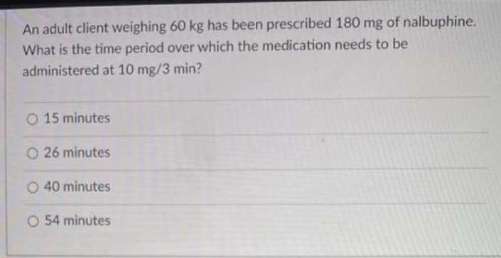 An adult client weighing 60 kg has been prescribed 180 mg of nalbuphine.
What is the time period over which the medication needs to be
administered at 10 mg/3 min?
O 15 minutes
O 26 minutes
O 40 minutes
O 54 minutes