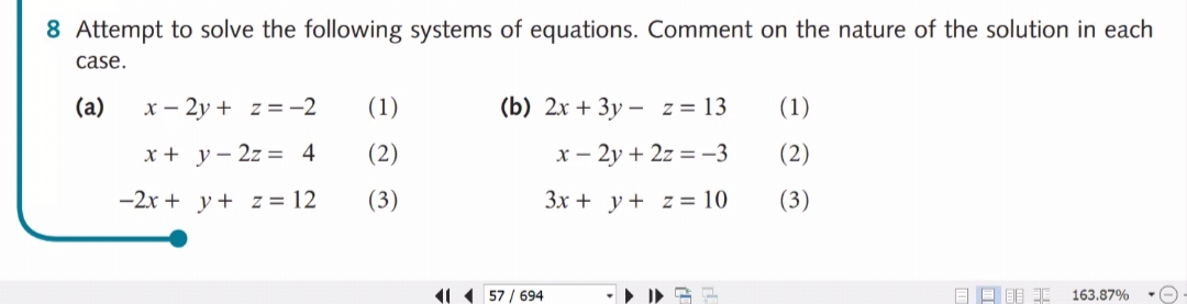 8 Attempt to solve the following systems of equations. Comment on the nature of the solution in each
case.
(a)
x – 2y + z=-2
(1)
(b) 2x + 3y – z = 13
(1)
x + y– 2z = 4
(2)
x – 2y + 2z = -3
(2)
-2x + y + z = 12
(3)
3x + y+ z= 10
(3)
1 ( 57 / 694
163.87%

