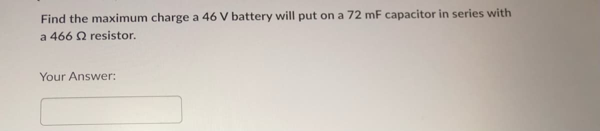 Find the maximum charge a 46 V battery will put on a 72 mF capacitor in series with
a 466 2 resistor.
Your Answer: