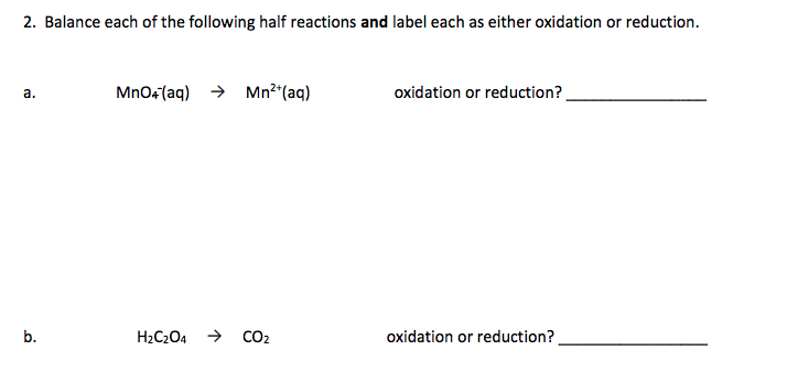 2. Balance each of the following half reactions and label each as either oxidation or reduction.
Mn04(aq) → Mn²*(aq)
oxidation or reduction?
H2C204
CO2
oxidation or reduction?
2.
b.
