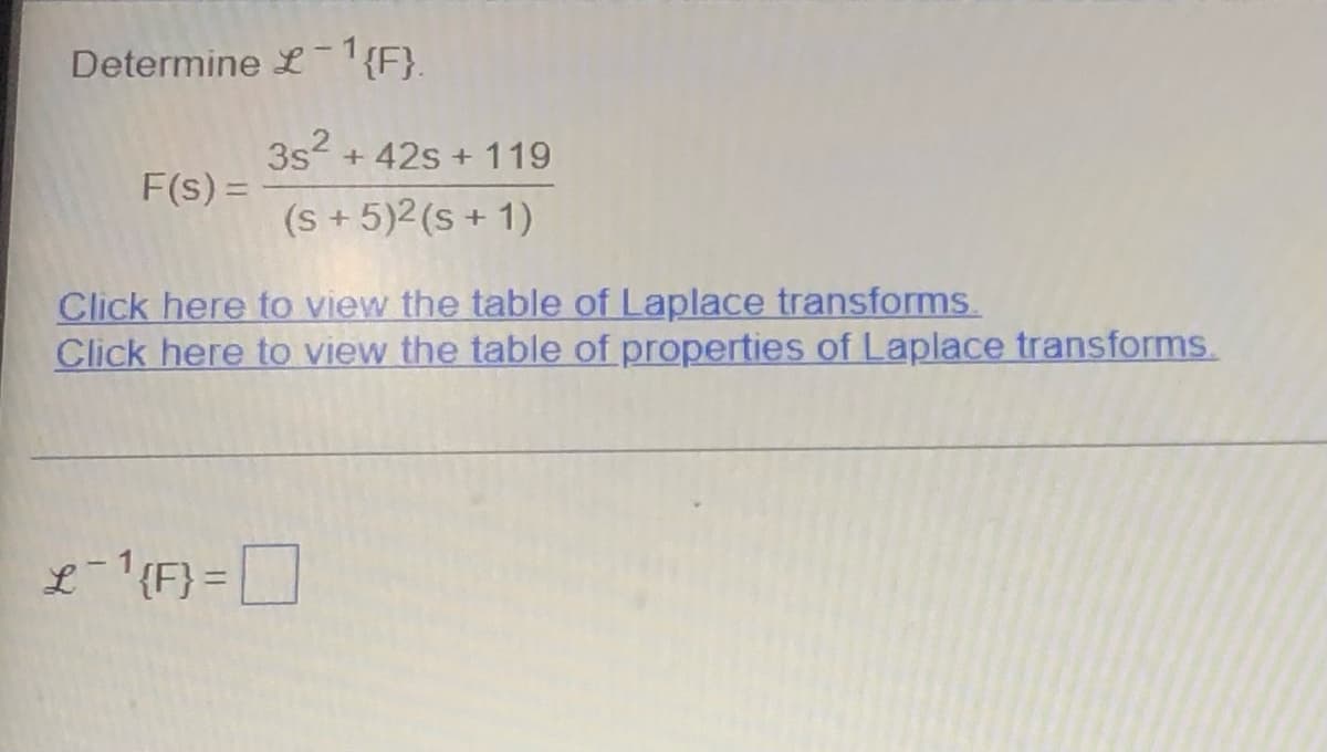 Determine £1{F}.
F(s) =
3s² + 42s + 119
(s + 5)2 (s + 1)
Click here to view the table of Laplace transforms.
Click here to view the table of properties of Laplace transforms.
L-¹ {F} =