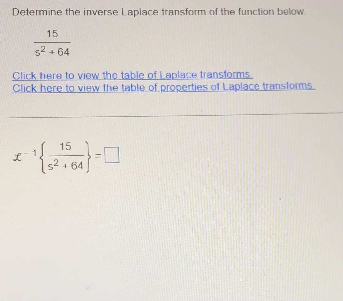 Determine the inverse Laplace transform of the function below.
15
s² +64
Click here to view the table of Laplace transforms.
Click here to view the table of properties of Laplace transforms.
-1{
15
s² +64