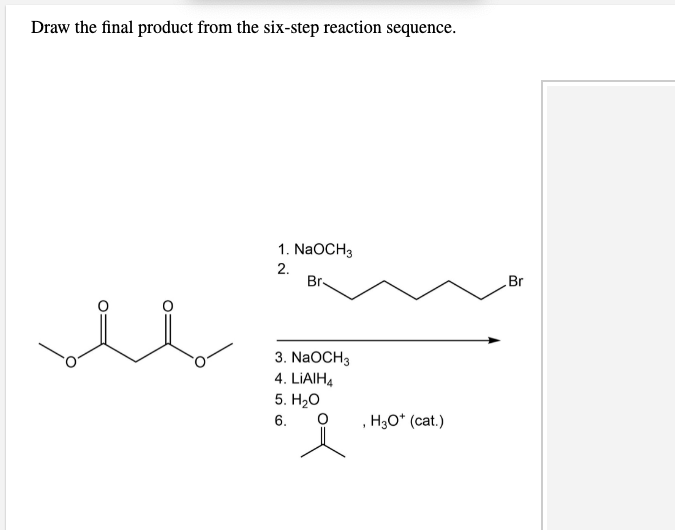 Draw the final product from the six-step reaction sequence.
1. NaOCH3
2.
Br-
Br
3. NaOCH3
4. LIAIH4
5. H2O
6.
H3O* (cat.)
