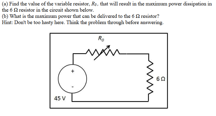 (a) Find the value of the variable resistor, Ro, that will result in the maximum power dissipation in
the 62 resistor in the circuit shown below.
(b) What is the maximum power that can be delivered to the 62 resistor?
Hint: Don't be too hasty here. Think the problem through before answering.
45 V
Ro
www
602