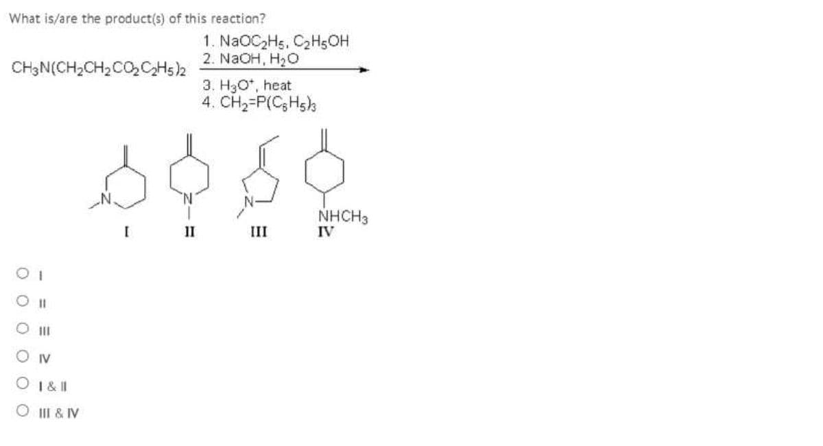 What is/are the product(s) of this reaction?
CH3N(CH2CH2C02C2H5)2
1. NaOCHs. C2H5OH
2. NaOH. H2O
3. H3O+, heat
4. CH2=P(CoHs)3
이
O IV
○ 1 &
O III & IV
NHCH3
II
IV
