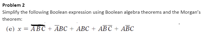 Problem 2
Simplify the following Boolean expression using Boolean algebra theorems and the Morgan's
theorem:
(е) х %3D АВC + ABС + АВС + АВС + АВС

