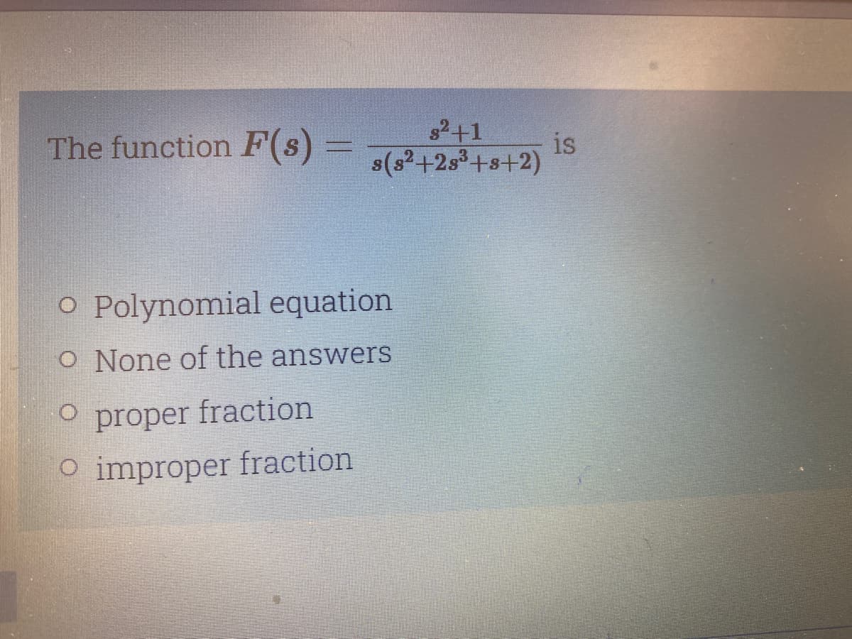The function F(s)
=
s²+1
s(3²+23³ +8+2)
O Polynomial equation
O None of the answers
O proper fraction
O improper fraction
is