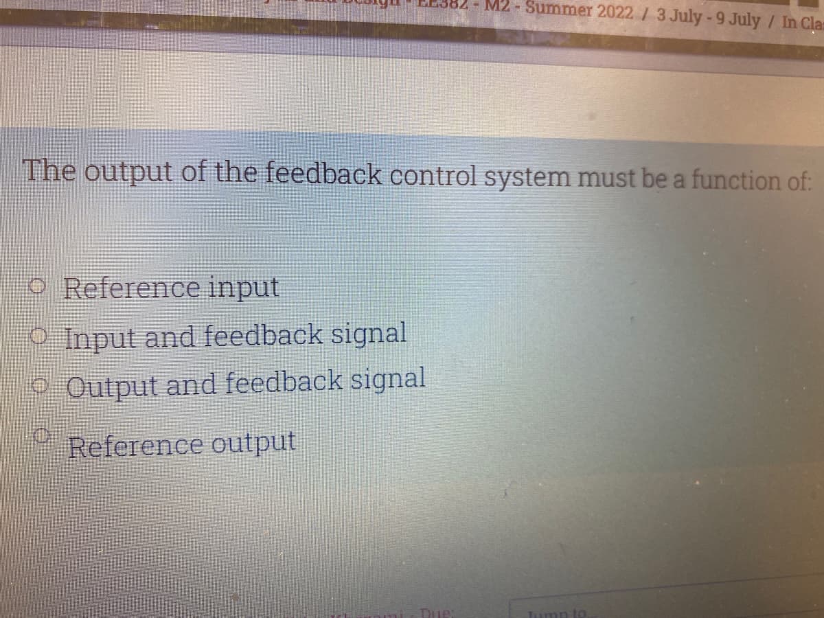 The output of the feedback control system must be a function of:
O Reference input
O Input and feedback signal
O Output and feedback signal
Reference output
M2 - Summer 2022 / 3 July - 9 July / In Clas
Due:
Jump to.