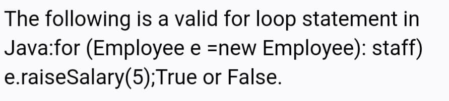 The following is a valid for loop statement in
Java:for (Employee e =new Employee): staff)
e.raiseSalary(5);True or False.
