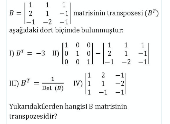 1
1
1
B = 2
1
-1 matrisinin transpozesi (B")
-1 -2
aşağıdaki dört biçimde bulunmuştur:
[1
01
1
1
1
I) BT = -3 II) |0
1
1
-1
1]
-2 -1
|1
IV) 1
2
-1|
1
III) BT
1
-2
Det (B)
-1
-1
Yukarıdakilerden hangisi B matrisinin
transpozesidir?
