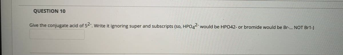 QUESTION 10
Give the conjugate acid of S2". Write it ignoring super and subscripts (so, HP044“ would be HPO42- or bromide would be Br-.. NOT Br1-)
2-
