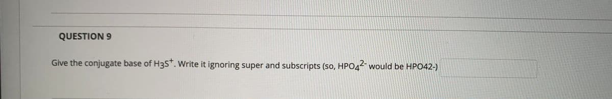 QUESTION 9
Give the conjugate base of H3S*. Write it ignoring super and subscripts (so, HPO4²- would be HPO42-)
