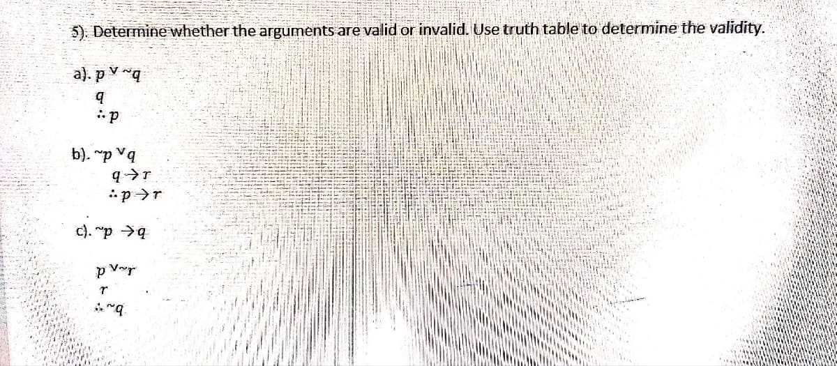 5). Determine whether the arguments are valid or invalid. Use truth table to determine the validity.
a). pq
q
:p
b). ~p vq
c). ~p q
p vr
r
~q
qr
:pr