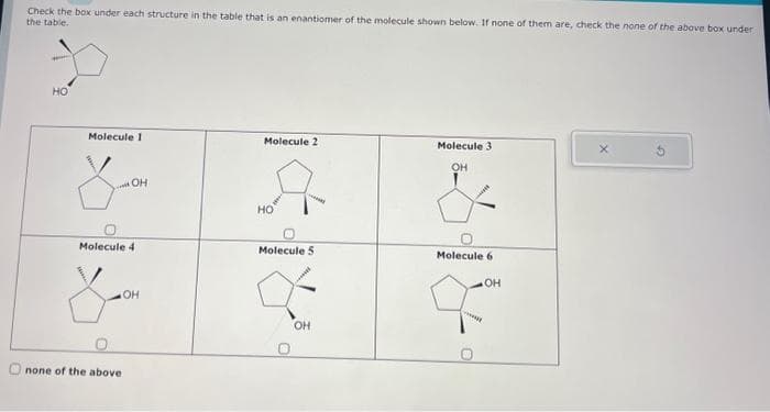 Check the box under each structure in the table that is an enantiomer of the molecule shown below. If none of them are, check the none of the above box under
the table.
HO
Molecule 1
OH
Molecule 4
none of the above
OH
Molecule 2
HO
Molecule 5
OH
Molecule 3
OH
Molecule 6
OH
