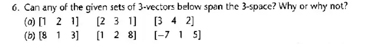 6. Can any of the given sets of 3-vectors below span the 3-space? Why or why not?
(a) [1 2 1]
[231] [3 4 2]
(b) [8 1 3]
[128]
[-7 1 5]