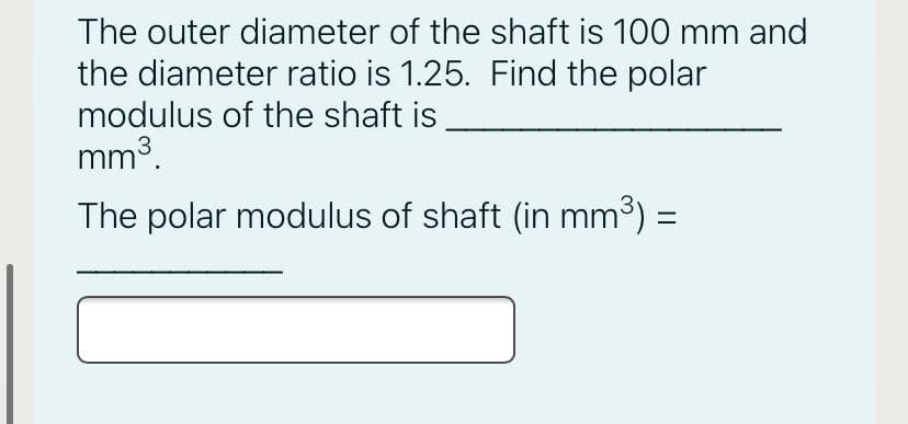 The outer diameter of the shaft is 100 mm and
the diameter ratio is 1.25. Find the polar
modulus of the shaft is
mm3.
The polar modulus of shaft (in mm3) =
