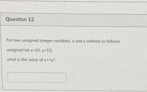 Question 12
For two unsigned integer variables, x and y defined as follows
unsigned int x-10, y 13:
what is the value of x<<y?
