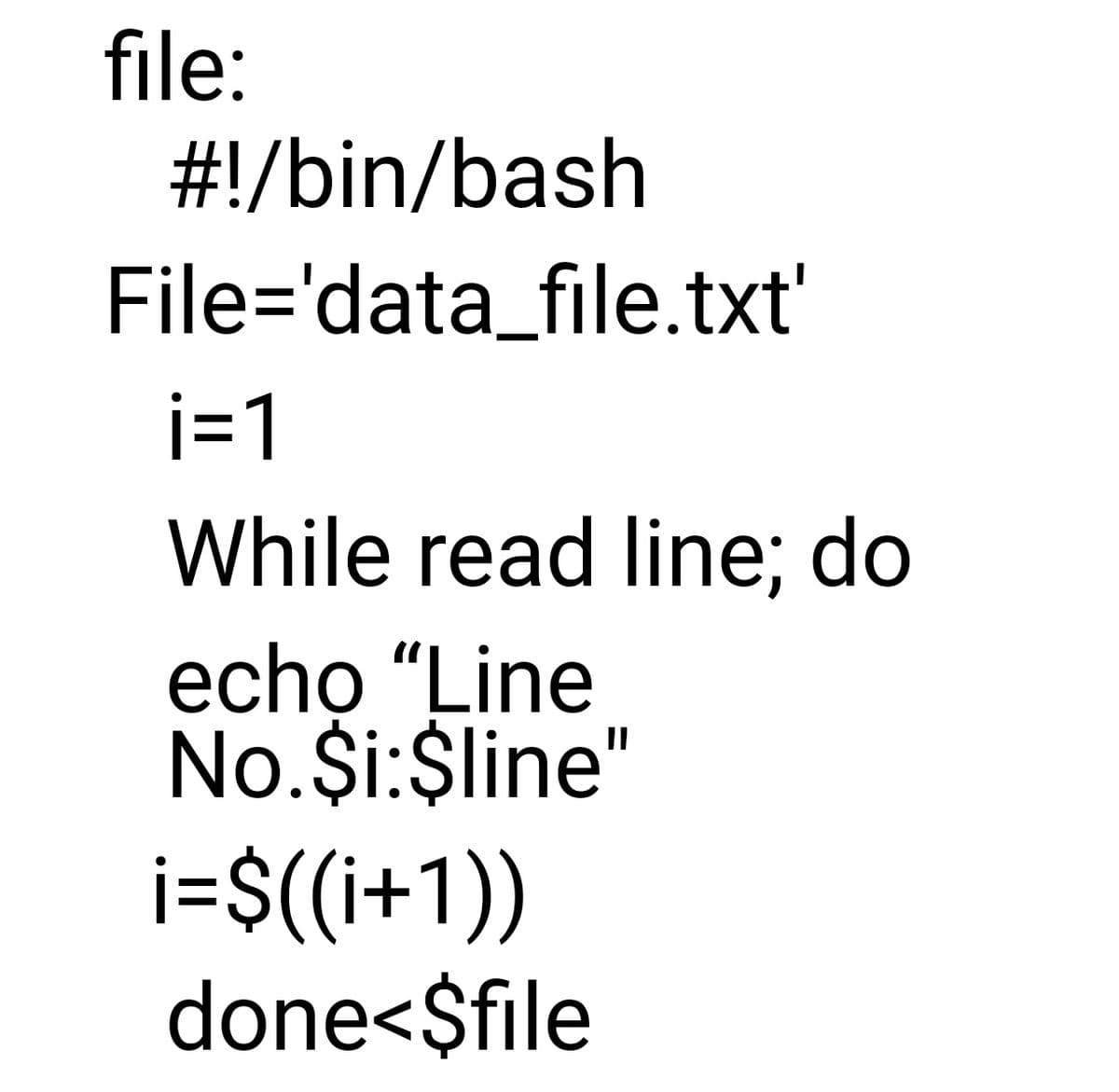 file:
#!/bin/bash
File='data_file.txt'
i=1
While read line; do
echo "Line
No.$i:$line"
i=$((i+1))
done<$file
