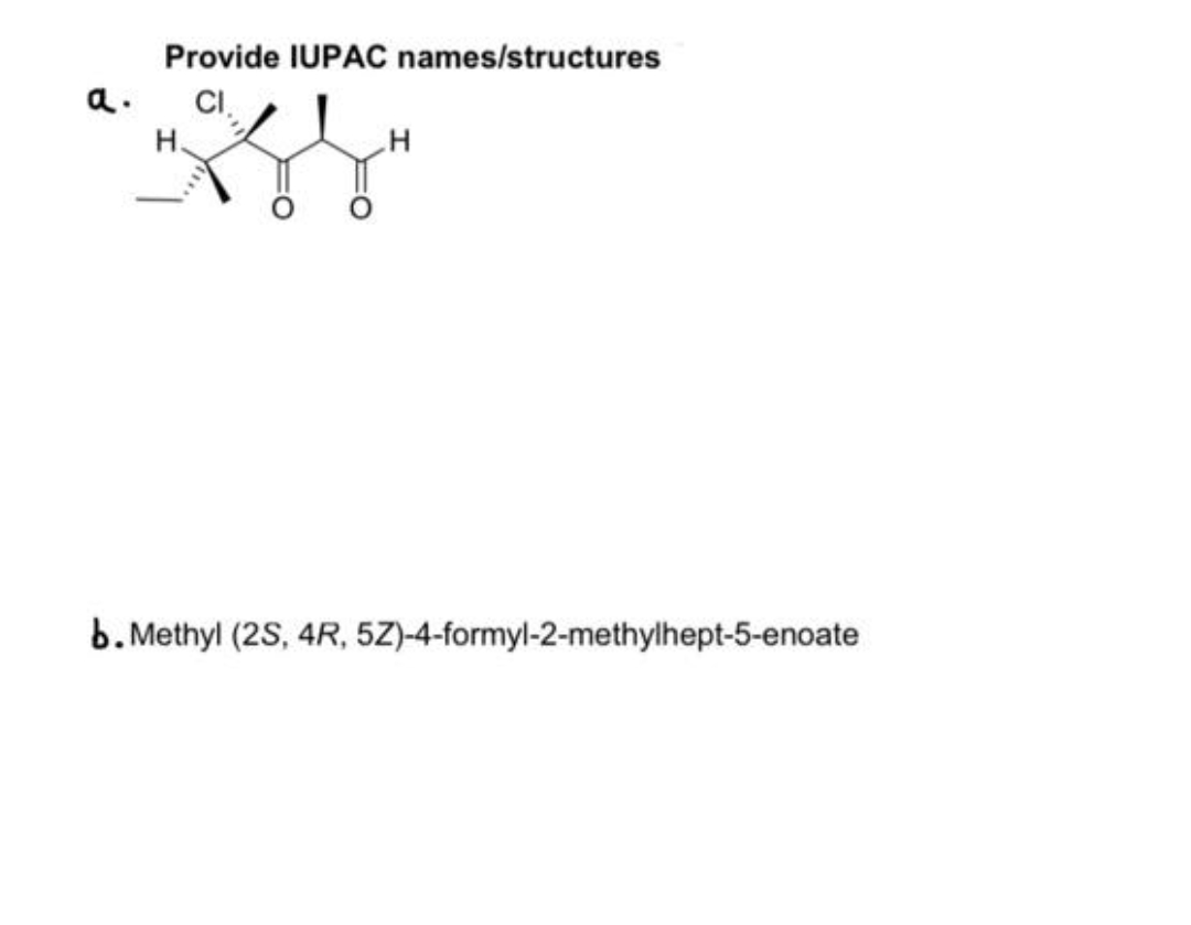 Provide IUPAC names/structures
a.
CI.
H.
b. Methyl (2S, 4R, 5Z)-4-formyl-2-methylhept-5-enoate
