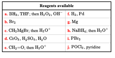 Reagents available
а. ВН3з, THF; then H2O2, ОH г. На, Ра
b. Br2
g. Mg
с. СНH;MgBr; then H;O*
h. NaBH4; then H30*
d. CrO3, H2 SO4, H20
i. PBr3
e. CH2=0; then H30+
j. POCl3 , pyridine
