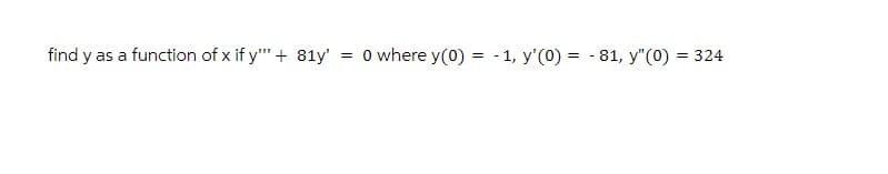 find y as a function of x if y'" + 81y'
-
= 0 where y(0) = 1, y'(0) = 81, y"(0) = 324