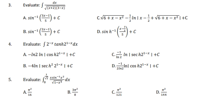 dx
Evaluate: S
(x+2)(3-x)
A. sin-1 (*) -
+ C
C.V6 +x – x² – In | x -+ v6 + x – x² |+C
B. sin-1 () + c
().
D. sin h-1
+ C
4.
Evaluate: S 2-* tanh2'-*dx
A. –In2 In | cos h2'-x | +C
In | sec h2'-* | +C
B. –4ln | sec h? 21-× | +C
D.In| cos h2'-* I +C
2ln2
xsin-'x?
V1-x
Evaluate:
A 16
3n
121
D.
144
8
B.
3.
5.
