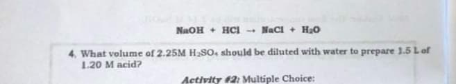 NAOH + HCI
Naci + H2o
4, What volume of 2.25M H2SO4 should be diluted with water to prepare 1.5 L of
1.20 M acid?
Activity 42: Multiple Choice:
