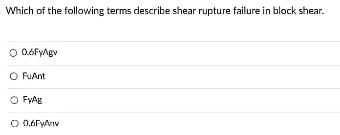 Which of the following terms describe shear rupture failure in block shear.
O 0.6FyAgv
O FuAnt
O FyAg
O 0.6FyAnv
