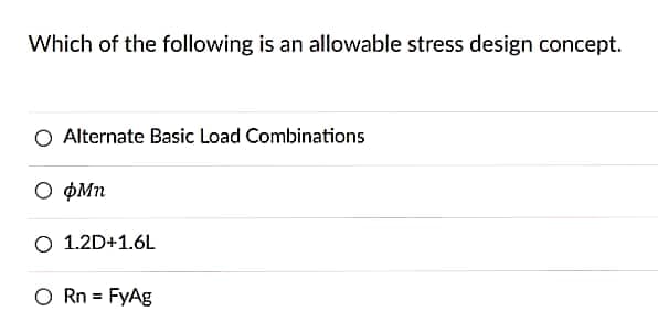 Which of the following is an allowable stress design concept.
O Alternate Basic Load Combinations
O OMn
O 1.2D+1.6L
O Rn = FyAg
