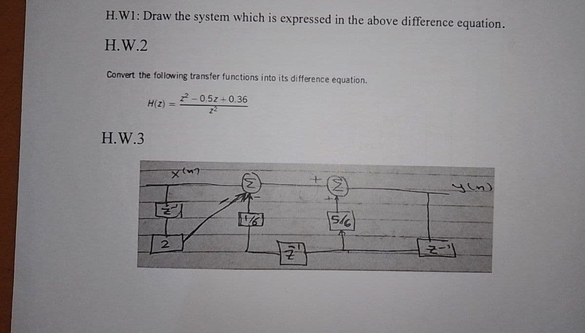 H.W1: Draw the system which is expressed in the above difference equation.
H.W.2
Convert the following transfer functions into its difference equation.
2-0.5z+0.36
H(z) =
H.W.3
yın)
