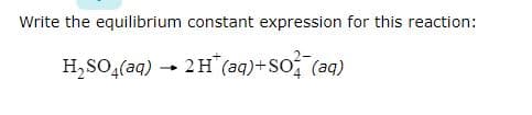 Write the equilibrium constant expression for this reaction:
H₂SO4(aq) → 2H* (aq) + SO (aq)