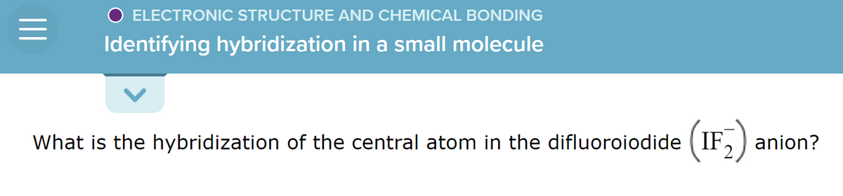 O ELECTRONIC STRUCTURE AND CHEMICAL BONDING
Identifying hybridization in a small molecule
What is the hybridization of the central atom in the difluoroiodide (IF₂)
anion?