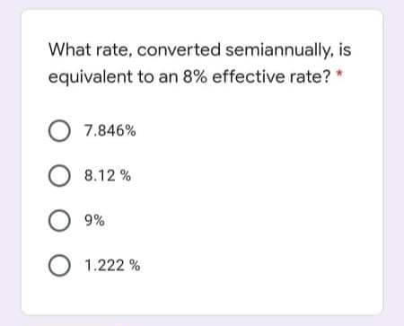 What rate, converted semiannually, is
equivalent to an 8% effective rate? *
7.846%
O 8.12 %
9%
O 1.222 %

