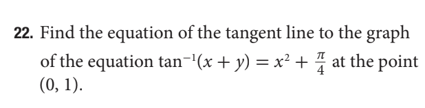 22. Find the equation of the tangent line to the graph
of the equation tan-'(x + y) = x² + at the point
(0, 1).
